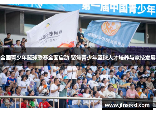 全国青少年篮球联赛全面启动 聚焦青少年篮球人才培养与竞技发展
