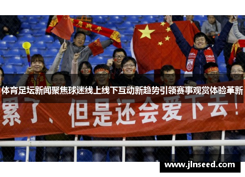 体育足坛新闻聚焦球迷线上线下互动新趋势引领赛事观赏体验革新