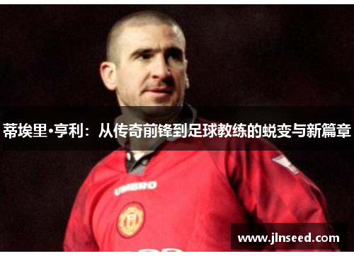蒂埃里·亨利:从传奇前锋到足球教练的蜕变与新篇章