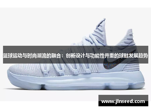 篮球运动与时尚潮流的融合:创新设计与功能性并重的球鞋发展趋势