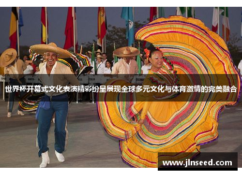 世界杯开幕式文化表演精彩纷呈展现全球多元文化与体育激情的完美融合