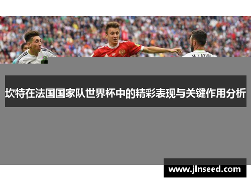 坎特在法国国家队世界杯中的精彩表现与关键作用分析