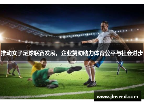 推动女子足球联赛发展,企业赞助助力体育公平与社会进步