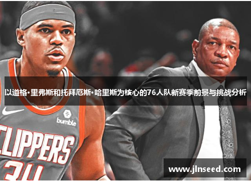 以道格·里弗斯和托拜厄斯·哈里斯为核心的76人队新赛季前景与挑战分析