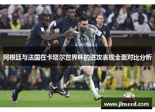阿根廷与法国在卡塔尔世界杯的进攻表现全面对比分析