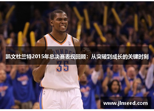 凯文杜兰特2015年总决赛表现回顾:从突破到成长的关键时刻