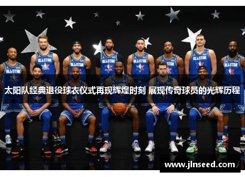 太阳队经典退役球衣仪式再现辉煌时刻 展现传奇球员的光辉历程