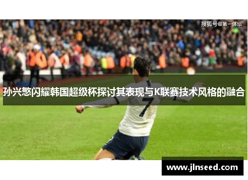 孙兴慜闪耀韩国超级杯探讨其表现与K联赛技术风格的融合