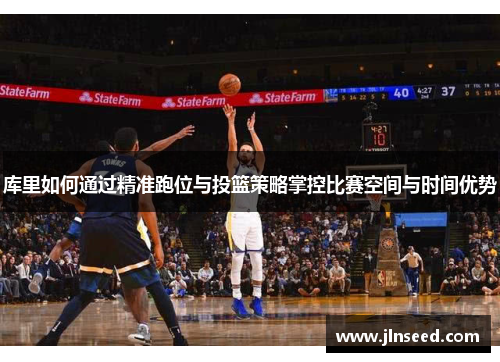 库里如何通过精准跑位与投篮策略掌控比赛空间与时间优势