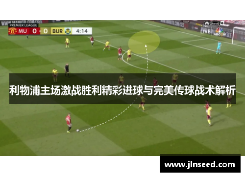 利物浦主场激战胜利精彩进球与完美传球战术解析