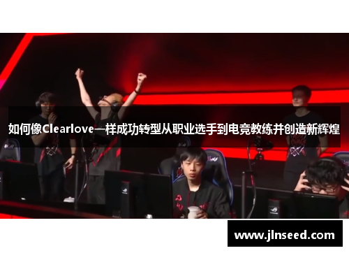 如何像Clearlove一样成功转型从职业选手到电竞教练并创造新辉煌