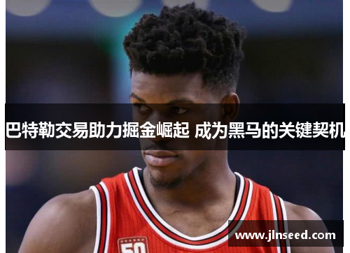 巴特勒交易助力掘金崛起 成为黑马的关键契机