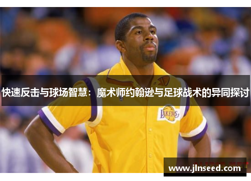 快速反击与球场智慧：魔术师约翰逊与足球战术的异同探讨