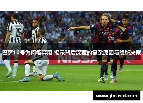 巴萨10号为何被弃用 揭示背后深藏的复杂原因与隐秘决策