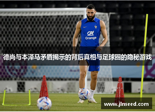 德尚与本泽马矛盾揭示的背后真相与足球圈的隐秘游戏