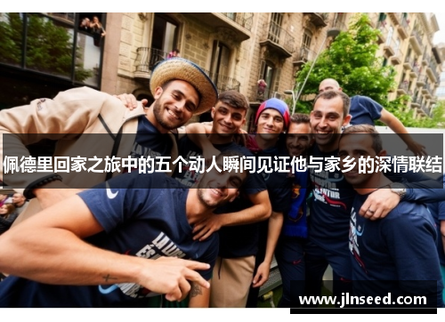 佩德里回家之旅中的五个动人瞬间见证他与家乡的深情联结