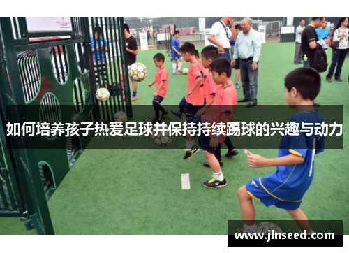 如何培养孩子热爱足球并保持持续踢球的兴趣与动力