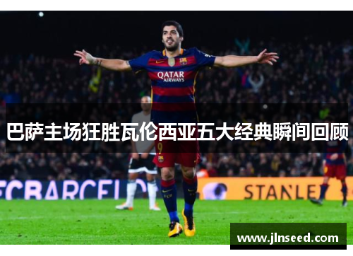 巴萨主场狂胜瓦伦西亚五大经典瞬间回顾