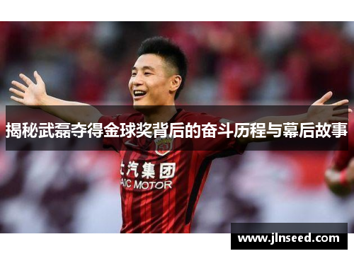 揭秘武磊夺得金球奖背后的奋斗历程与幕后故事