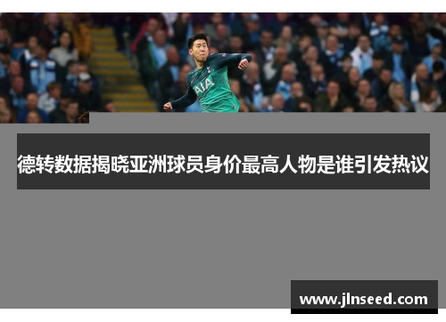 德转数据揭晓亚洲球员身价最高人物是谁引发热议