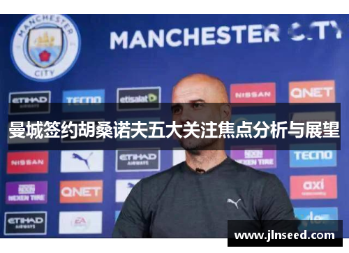 曼城签约胡桑诺夫五大关注焦点分析与展望