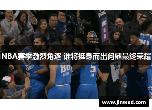 NBA赛季激烈角逐 谁将挺身而出问鼎最终荣耀