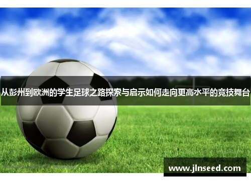 从彭州到欧洲的学生足球之路探索与启示如何走向更高水平的竞技舞台