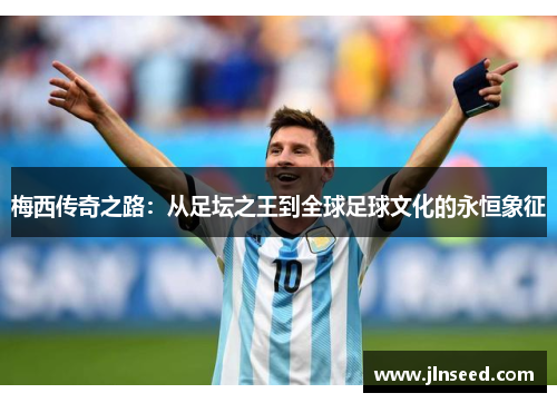 梅西传奇之路：从足坛之王到全球足球文化的永恒象征