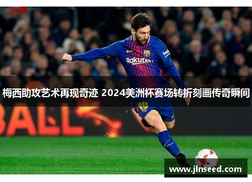 梅西助攻艺术再现奇迹 2024美洲杯赛场转折刻画传奇瞬间