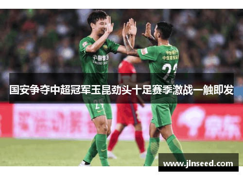 国安争夺中超冠军玉昆劲头十足赛季激战一触即发