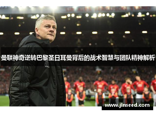 曼联神奇逆转巴黎圣日耳曼背后的战术智慧与团队精神解析