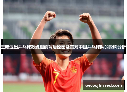 王皓退出乒乓球教练组的背后原因及其对中国乒乓球队的影响分析