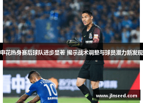 申花热身赛后球队进步显著 揭示战术调整与球员潜力新发现