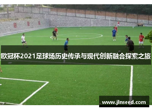 欧冠杯2021足球场历史传承与现代创新融合探索之旅