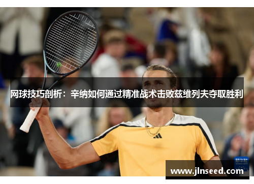 网球技巧剖析：辛纳如何通过精准战术击败兹维列夫夺取胜利