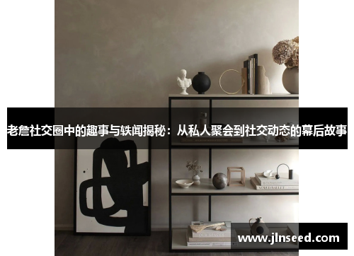 老詹社交圈中的趣事与轶闻揭秘：从私人聚会到社交动态的幕后故事