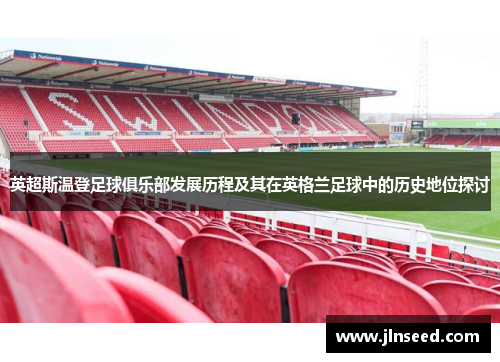 英超斯温登足球俱乐部发展历程及其在英格兰足球中的历史地位探讨