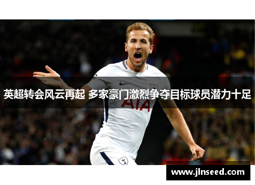 英超转会风云再起 多家豪门激烈争夺目标球员潜力十足