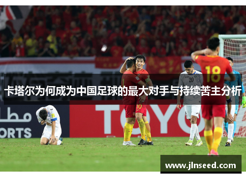 卡塔尔为何成为中国足球的最大对手与持续苦主分析 卡塔尔为何成为中国足球的最大对手与持续苦主分析