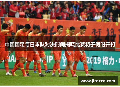 中国国足与日本队对决时间揭晓比赛将于何时开打