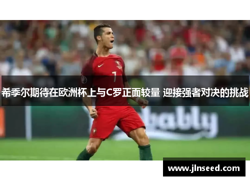 希季尔期待在欧洲杯上与C罗正面较量 迎接强者对决的挑战