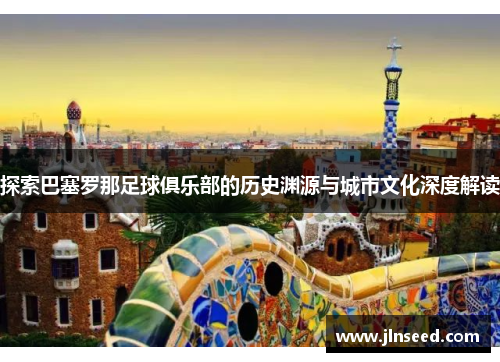探索巴塞罗那足球俱乐部的历史渊源与城市文化深度解读 探索巴塞罗那足球俱乐部的历史渊源与城市文化深度解读