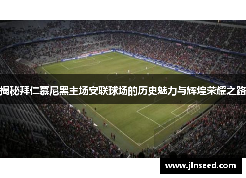 揭秘拜仁慕尼黑主场安联球场的历史魅力与辉煌荣耀之路