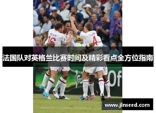 法国队对英格兰比赛时间及精彩看点全方位指南 法国队对英格兰比赛时间及精彩看点全方位指南